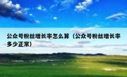 公众号粉丝增长率怎么算（公众号粉丝增长率多少正常）