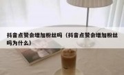 抖音点赞会增加粉丝吗（抖音点赞会增加粉丝吗为什么）
