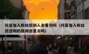 抖音加入粉丝团别人会看到吗（抖音加入粉丝团进别的房间会显示吗）