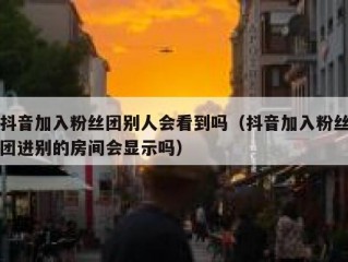 抖音加入粉丝团别人会看到吗（抖音加入粉丝团进别的房间会显示吗）