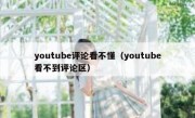 youtube评论看不懂（youtube看不到评论区）
