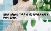 短视频业务自助下单商城（短视频业务自助下单商城是什么）