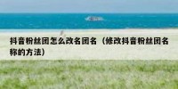 抖音粉丝团怎么改名团名（修改抖音粉丝团名称的方法）