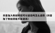 抖音加入粉丝团后可以退出吗怎么退款（抖音加了粉丝团能不能退出）