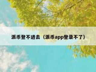 派币登不进去（派币app登录不了）