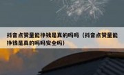 抖音点赞量能挣钱是真的吗吗（抖音点赞量能挣钱是真的吗吗安全吗）