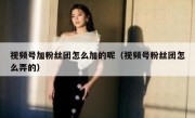 视频号加粉丝团怎么加的呢（视频号粉丝团怎么弄的）