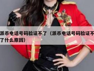 派币电话号码验证不了（派币电话号码验证不了什么原因）