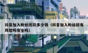 抖音加入粉丝团扣多少钱（抖音加入粉丝团有风险吗安全吗）