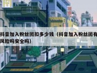 抖音加入粉丝团扣多少钱（抖音加入粉丝团有风险吗安全吗）