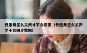 云服务怎么关闭才不会同步（云服务怎么关闭才不会同步数据）