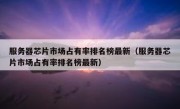 服务器芯片市场占有率排名榜最新（服务器芯片市场占有率排名榜最新）