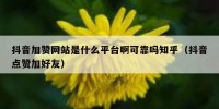 抖音加赞网站是什么平台啊可靠吗知乎（抖音点赞加好友）