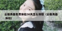 云服务器免费体验30天怎么领取（云服务器 体验）