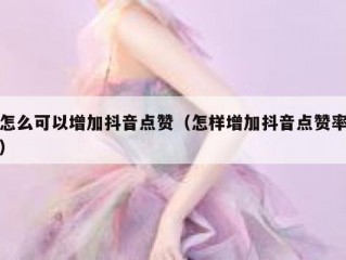 怎么可以增加抖音点赞（怎样增加抖音点赞率）