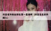 抖音老外粉丝排名第一是谁啊（抖音出名的外国人）