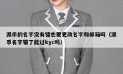 派币的名字没有错也要更改名字和邮箱吗（派币名字错了能过kyc吗）