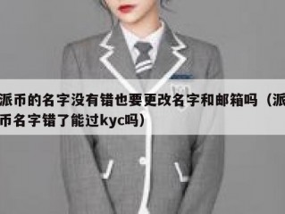 派币的名字没有错也要更改名字和邮箱吗（派币名字错了能过kyc吗）