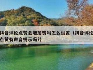 抖音评论点赞会增加赞吗怎么设置(抖音评论点赞有声音提示吗?)