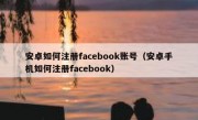 安卓如何注册facebook账号（安卓手机如何注册facebook）