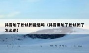抖音加了粉丝团能退吗（抖音里加了粉丝团了怎么退）