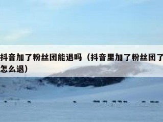 抖音加了粉丝团能退吗（抖音里加了粉丝团了怎么退）