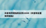 抖音如何增加粉丝到10000（抖音粉丝量如何增加）