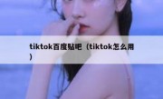 tiktok百度贴吧（tiktok怎么用）