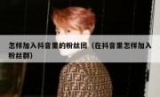 怎样加入抖音里的粉丝团（在抖音里怎样加入粉丝群）