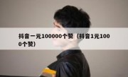 抖音一元100000个赞（抖音1元1000个赞）