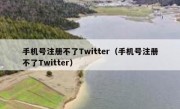 手机号注册不了Twitter（手机号注册不了Twitter）