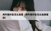 海外版抖音怎么加速（海外版抖音怎么加速播放）