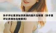 快手评论里添加到表情的图片在哪里（快手里评论表情包在哪里找）
