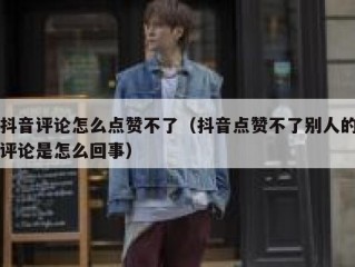 抖音评论怎么点赞不了（抖音点赞不了别人的评论是怎么回事）