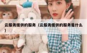 云服务提供的服务（云服务提供的服务是什么）