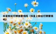 抖音粉丝灯牌需要钱吗（抖音上粉丝灯牌要钱吗）