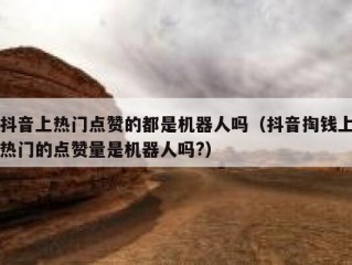 抖音上热门点赞的都是机器人吗（抖音掏钱上热门的点赞量是机器人吗?）