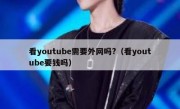 看youtube需要外网吗?（看youtube要钱吗）