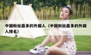 中国粉丝最多的外国人（中国粉丝最多的外国人排名）