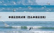 申请云主机试用（怎么申请云主机）