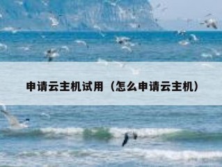 申请云主机试用（怎么申请云主机）