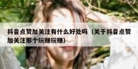抖音点赞加关注有什么好处吗（关于抖音点赞加关注那个玩赚玩赚）