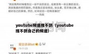 youtube频道搜不到（youtube搜不到自己的频道）