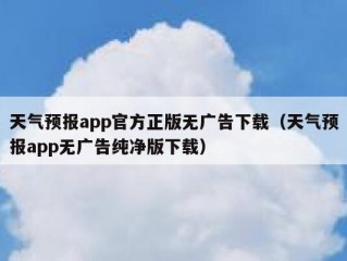 天气预报app官方正版无广告下载（天气预报app无广告纯净版下载）