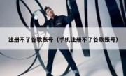注册不了谷歌账号（手机注册不了谷歌账号）
