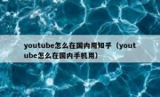 youtube怎么在国内用知乎（youtube怎么在国内手机用）