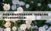 抖音加入粉丝团可以退出的吗（抖音加入粉丝团可以退出的吗怎么退）