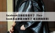 facebook注册后登录不了（facebook怎么登录注册不了 显示网络异常）