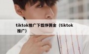 tiktok推广下载挣佣金（tiktok 推广）