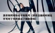 派币如何审核名字和账号（派币注册的时候名字写对了为何显示了她的密码）